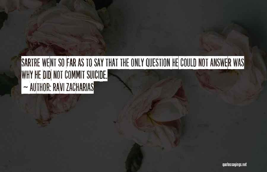 Ravi Zacharias Quotes: Sartre Went So Far As To Say That The Only Question He Could Not Answer Was Why He Did Not