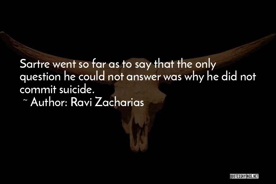 Ravi Zacharias Quotes: Sartre Went So Far As To Say That The Only Question He Could Not Answer Was Why He Did Not