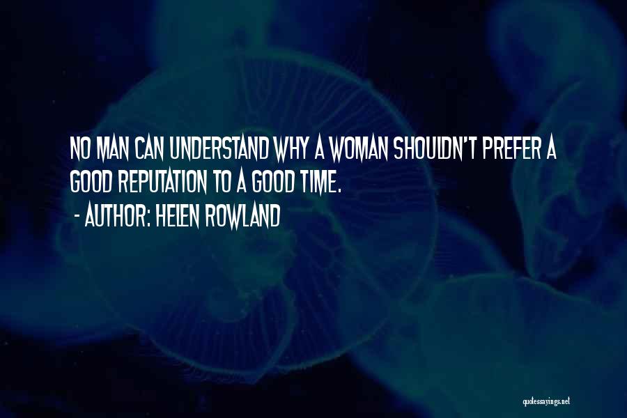Helen Rowland Quotes: No Man Can Understand Why A Woman Shouldn't Prefer A Good Reputation To A Good Time.