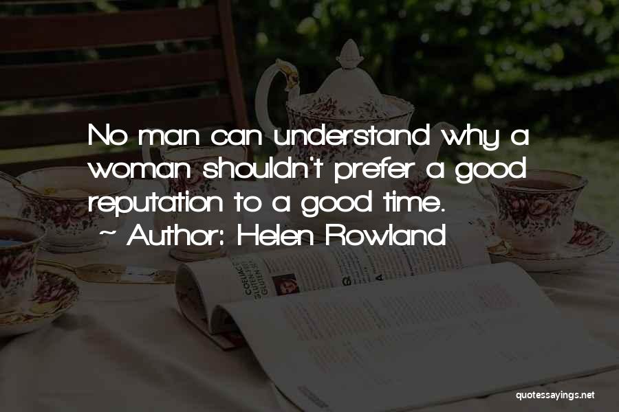 Helen Rowland Quotes: No Man Can Understand Why A Woman Shouldn't Prefer A Good Reputation To A Good Time.