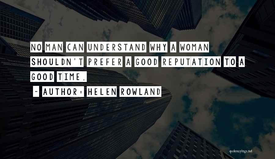 Helen Rowland Quotes: No Man Can Understand Why A Woman Shouldn't Prefer A Good Reputation To A Good Time.