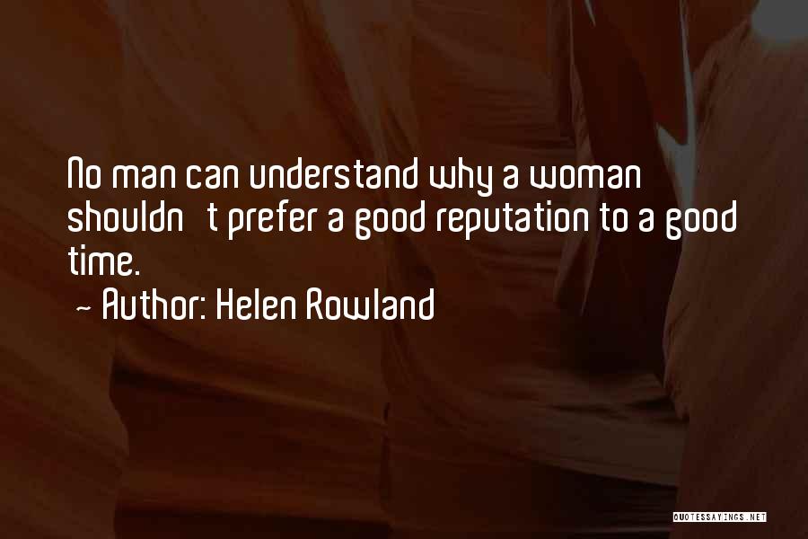 Helen Rowland Quotes: No Man Can Understand Why A Woman Shouldn't Prefer A Good Reputation To A Good Time.