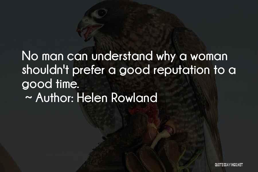 Helen Rowland Quotes: No Man Can Understand Why A Woman Shouldn't Prefer A Good Reputation To A Good Time.