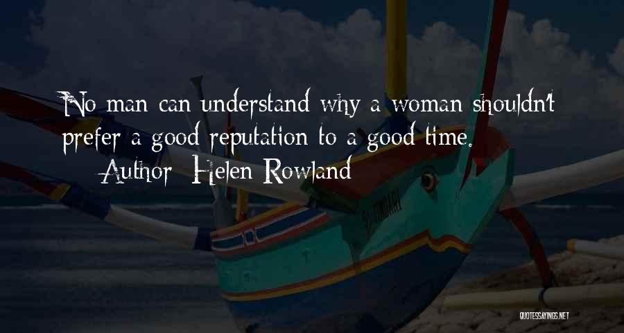 Helen Rowland Quotes: No Man Can Understand Why A Woman Shouldn't Prefer A Good Reputation To A Good Time.