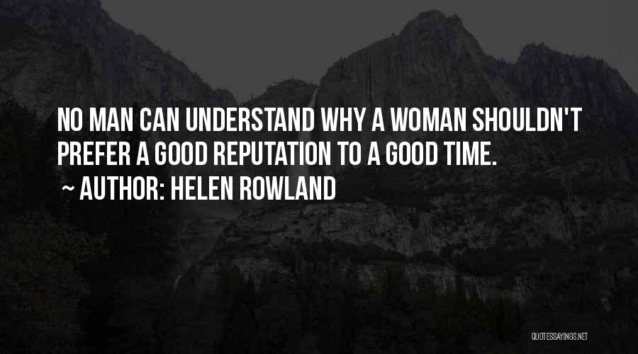 Helen Rowland Quotes: No Man Can Understand Why A Woman Shouldn't Prefer A Good Reputation To A Good Time.