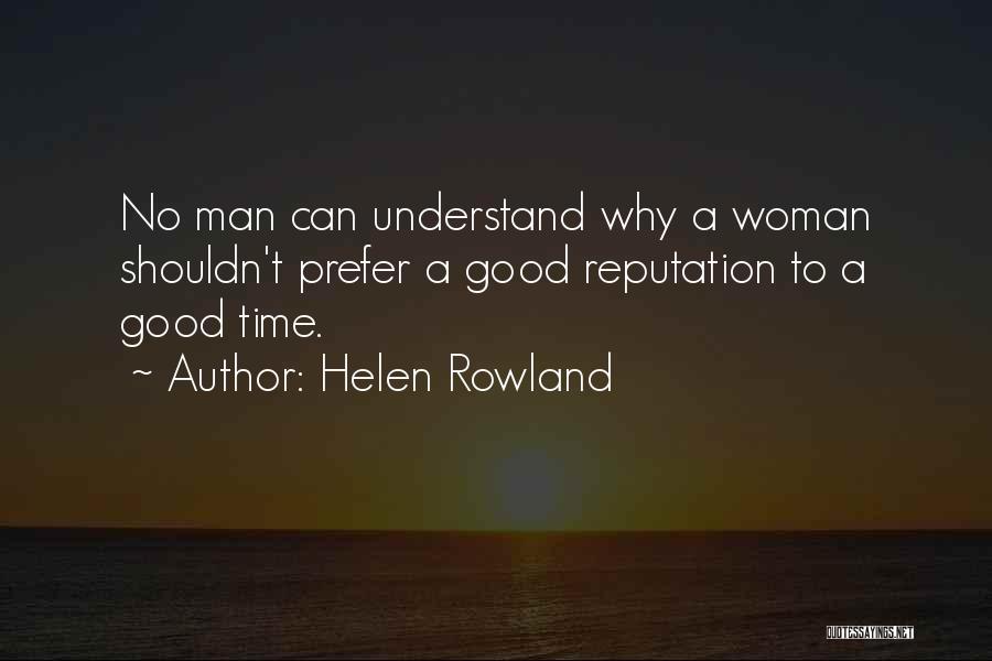 Helen Rowland Quotes: No Man Can Understand Why A Woman Shouldn't Prefer A Good Reputation To A Good Time.