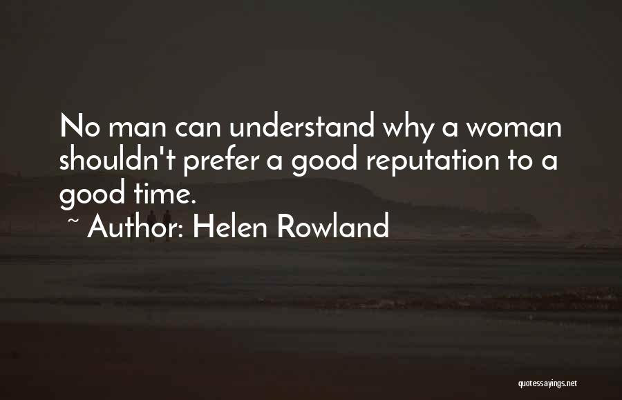 Helen Rowland Quotes: No Man Can Understand Why A Woman Shouldn't Prefer A Good Reputation To A Good Time.