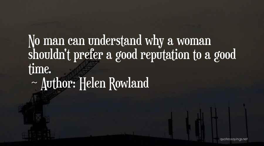 Helen Rowland Quotes: No Man Can Understand Why A Woman Shouldn't Prefer A Good Reputation To A Good Time.