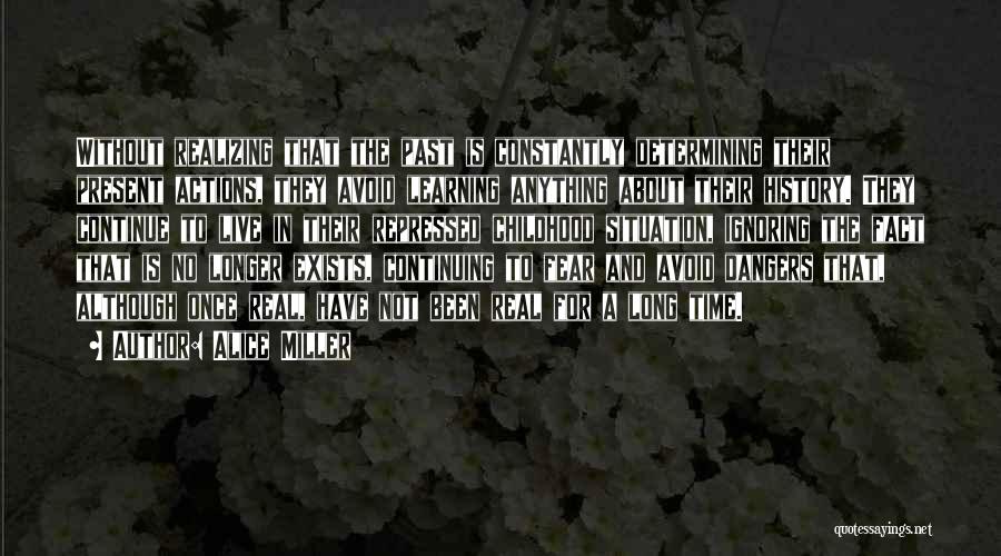 Alice Miller Quotes: Without Realizing That The Past Is Constantly Determining Their Present Actions, They Avoid Learning Anything About Their History. They Continue