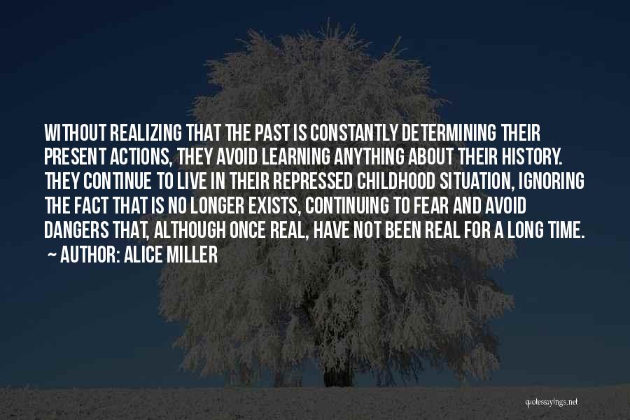 Alice Miller Quotes: Without Realizing That The Past Is Constantly Determining Their Present Actions, They Avoid Learning Anything About Their History. They Continue