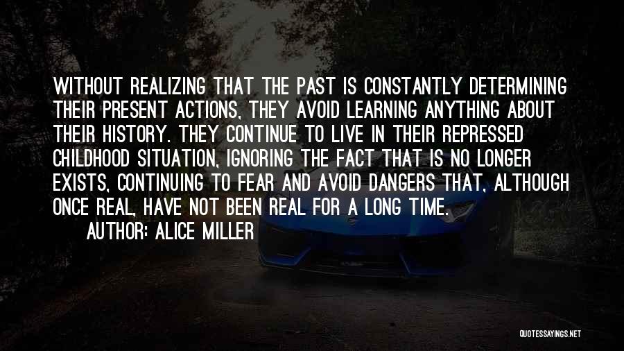 Alice Miller Quotes: Without Realizing That The Past Is Constantly Determining Their Present Actions, They Avoid Learning Anything About Their History. They Continue