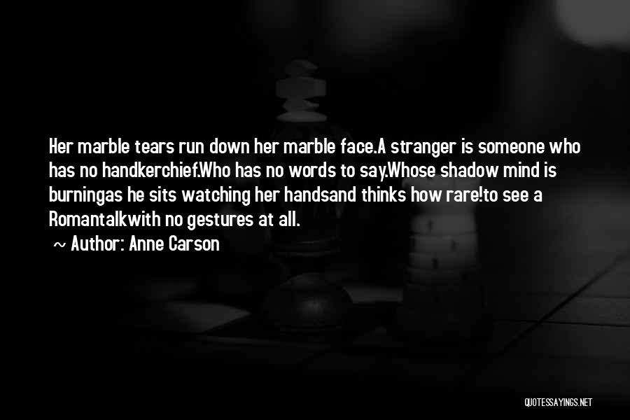 Anne Carson Quotes: Her Marble Tears Run Down Her Marble Face.a Stranger Is Someone Who Has No Handkerchief.who Has No Words To Say.whose