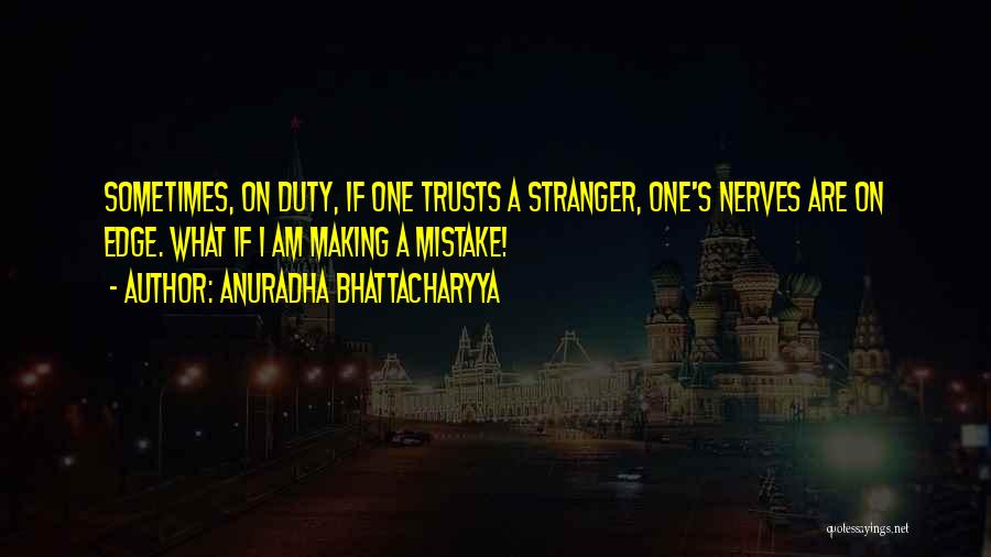 Anuradha Bhattacharyya Quotes: Sometimes, On Duty, If One Trusts A Stranger, One's Nerves Are On Edge. What If I Am Making A Mistake!