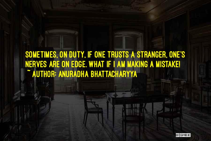 Anuradha Bhattacharyya Quotes: Sometimes, On Duty, If One Trusts A Stranger, One's Nerves Are On Edge. What If I Am Making A Mistake!