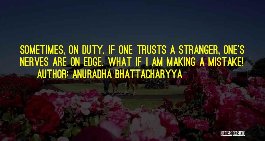 Anuradha Bhattacharyya Quotes: Sometimes, On Duty, If One Trusts A Stranger, One's Nerves Are On Edge. What If I Am Making A Mistake!