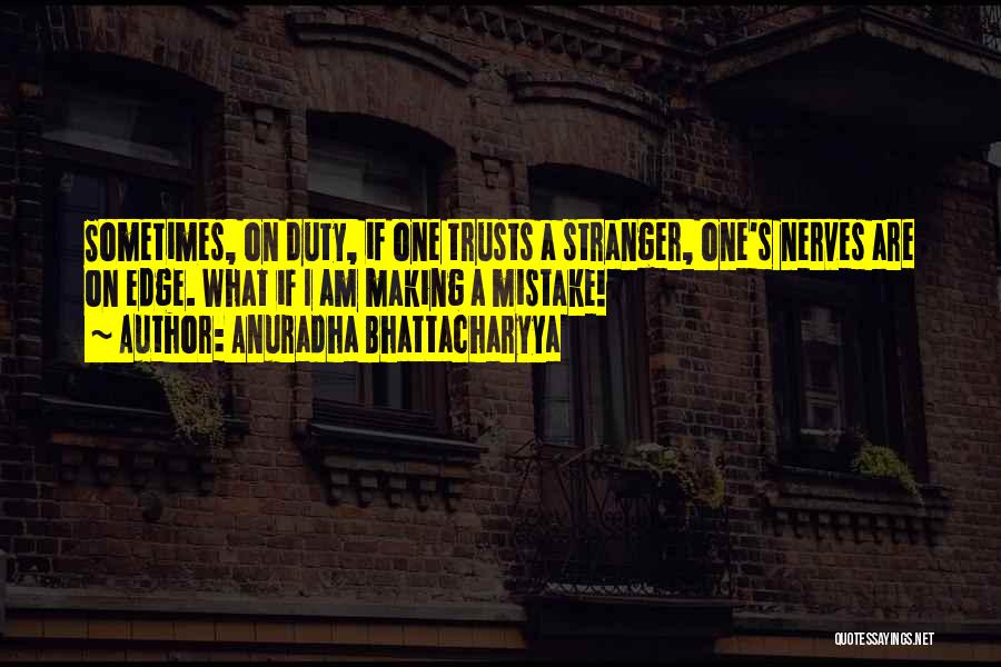 Anuradha Bhattacharyya Quotes: Sometimes, On Duty, If One Trusts A Stranger, One's Nerves Are On Edge. What If I Am Making A Mistake!