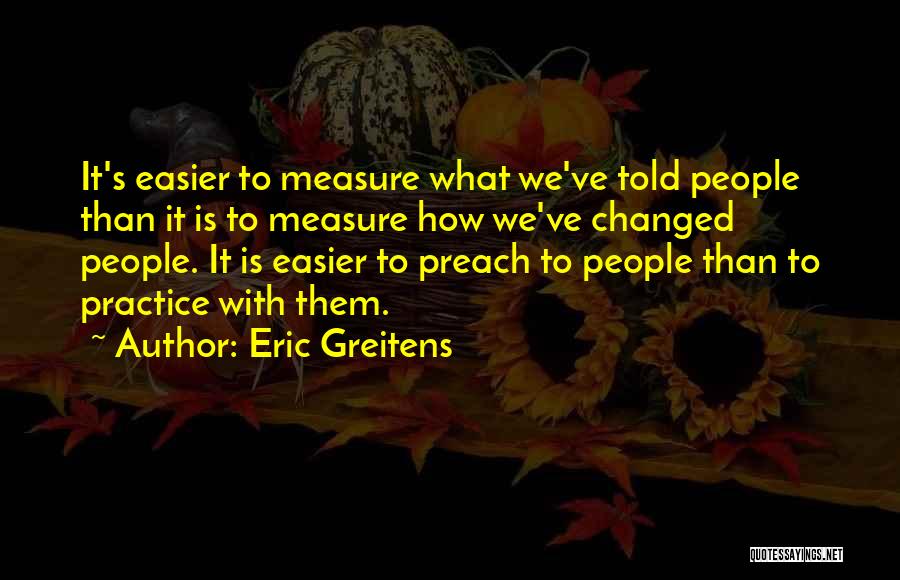 Eric Greitens Quotes: It's Easier To Measure What We've Told People Than It Is To Measure How We've Changed People. It Is Easier