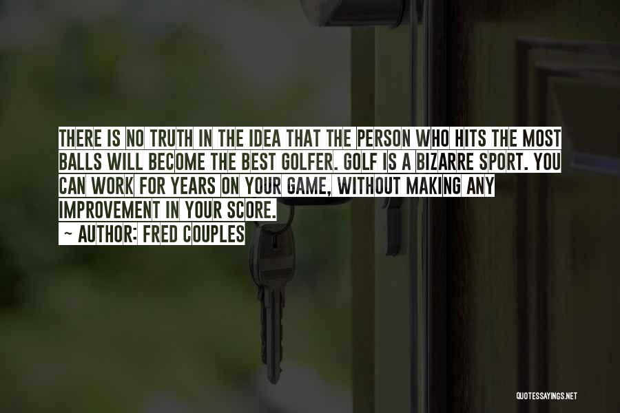 Fred Couples Quotes: There Is No Truth In The Idea That The Person Who Hits The Most Balls Will Become The Best Golfer.