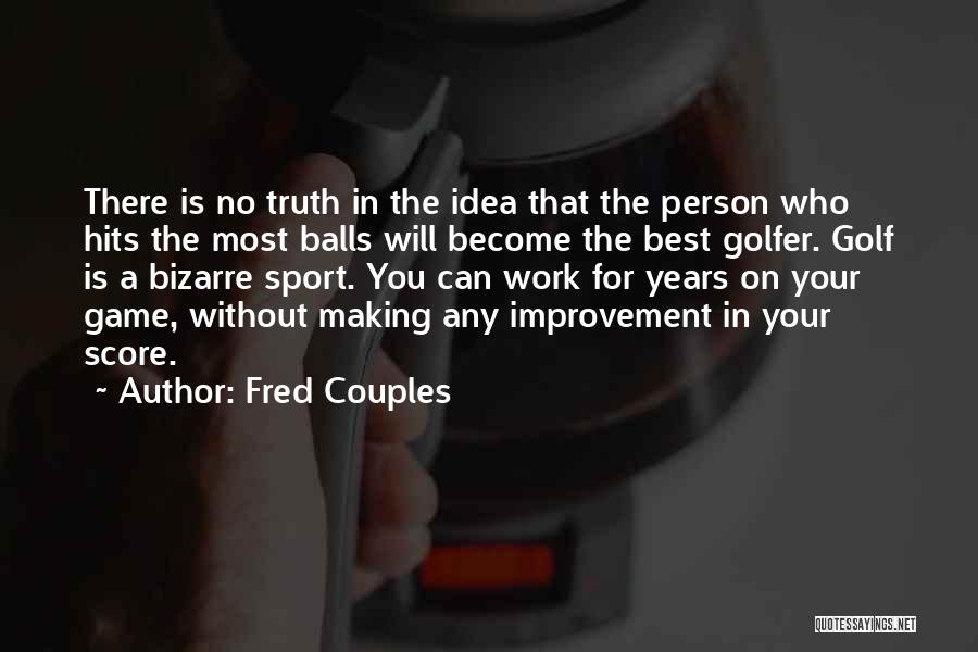 Fred Couples Quotes: There Is No Truth In The Idea That The Person Who Hits The Most Balls Will Become The Best Golfer.