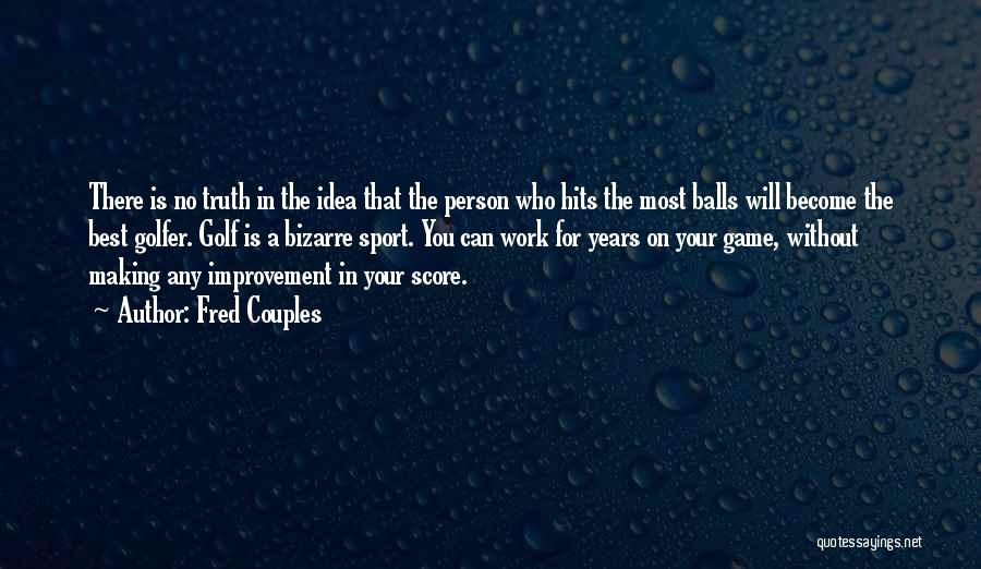 Fred Couples Quotes: There Is No Truth In The Idea That The Person Who Hits The Most Balls Will Become The Best Golfer.