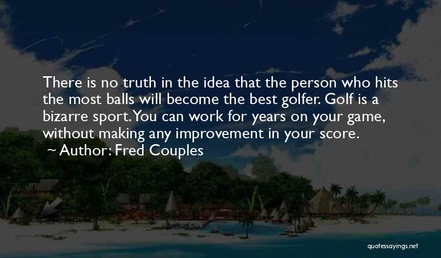 Fred Couples Quotes: There Is No Truth In The Idea That The Person Who Hits The Most Balls Will Become The Best Golfer.