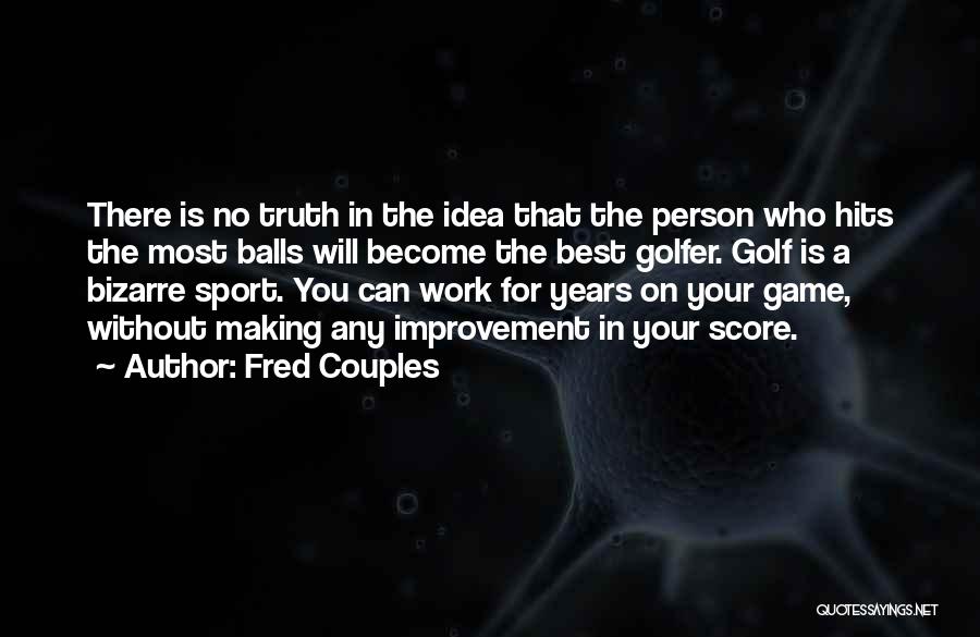 Fred Couples Quotes: There Is No Truth In The Idea That The Person Who Hits The Most Balls Will Become The Best Golfer.