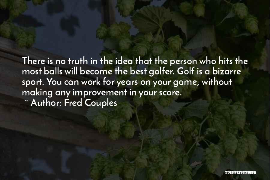 Fred Couples Quotes: There Is No Truth In The Idea That The Person Who Hits The Most Balls Will Become The Best Golfer.