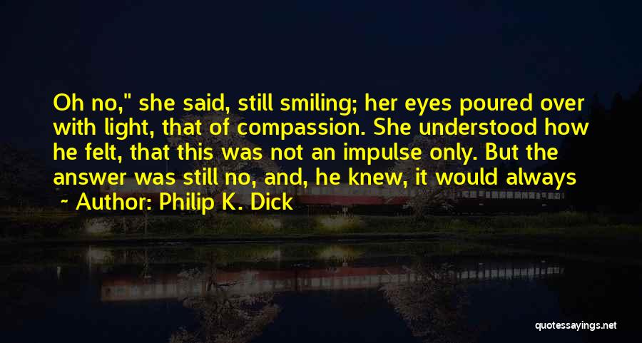 Philip K. Dick Quotes: Oh No, She Said, Still Smiling; Her Eyes Poured Over With Light, That Of Compassion. She Understood How He Felt,