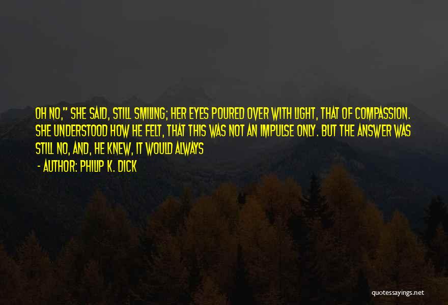 Philip K. Dick Quotes: Oh No, She Said, Still Smiling; Her Eyes Poured Over With Light, That Of Compassion. She Understood How He Felt,