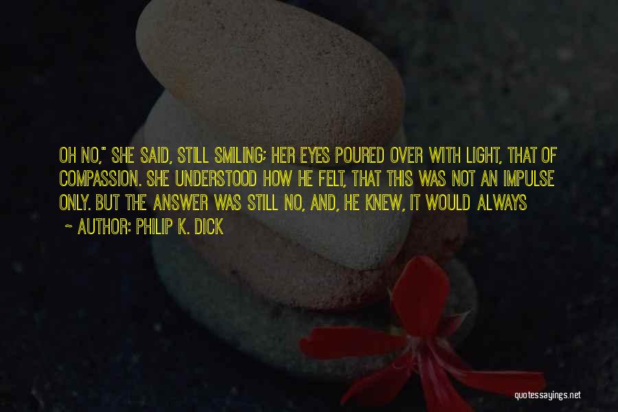 Philip K. Dick Quotes: Oh No, She Said, Still Smiling; Her Eyes Poured Over With Light, That Of Compassion. She Understood How He Felt,