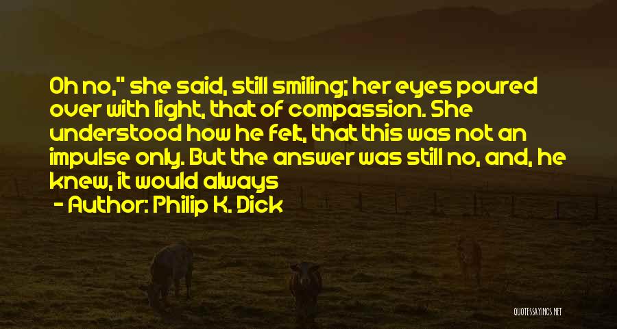 Philip K. Dick Quotes: Oh No, She Said, Still Smiling; Her Eyes Poured Over With Light, That Of Compassion. She Understood How He Felt,