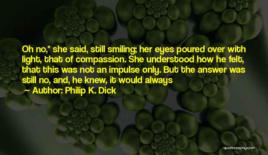 Philip K. Dick Quotes: Oh No, She Said, Still Smiling; Her Eyes Poured Over With Light, That Of Compassion. She Understood How He Felt,