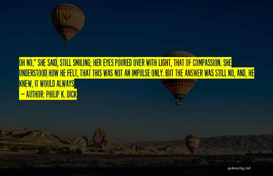 Philip K. Dick Quotes: Oh No, She Said, Still Smiling; Her Eyes Poured Over With Light, That Of Compassion. She Understood How He Felt,