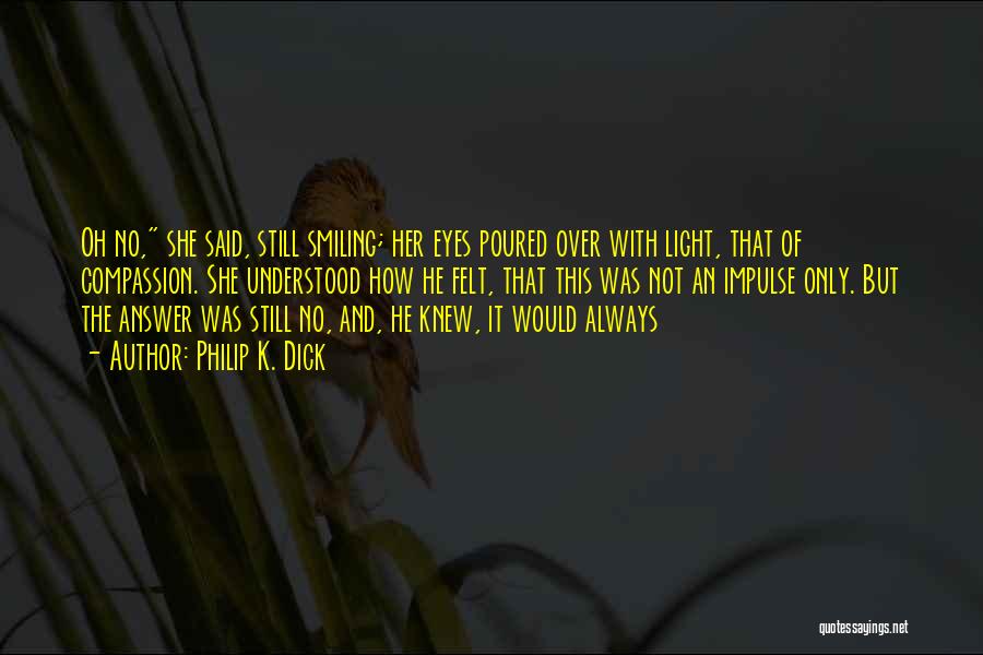 Philip K. Dick Quotes: Oh No, She Said, Still Smiling; Her Eyes Poured Over With Light, That Of Compassion. She Understood How He Felt,