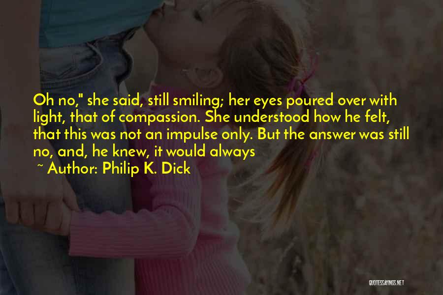 Philip K. Dick Quotes: Oh No, She Said, Still Smiling; Her Eyes Poured Over With Light, That Of Compassion. She Understood How He Felt,