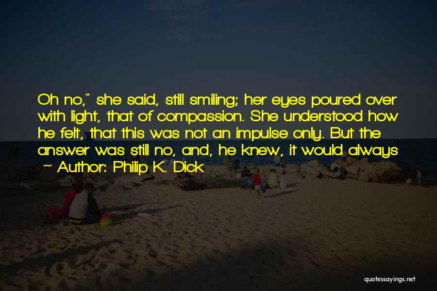 Philip K. Dick Quotes: Oh No, She Said, Still Smiling; Her Eyes Poured Over With Light, That Of Compassion. She Understood How He Felt,