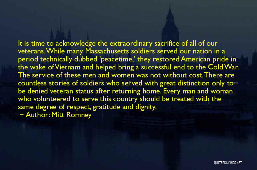 Mitt Romney Quotes: It Is Time To Acknowledge The Extraordinary Sacrifice Of All Of Our Veterans. While Many Massachusetts Soldiers Served Our Nation