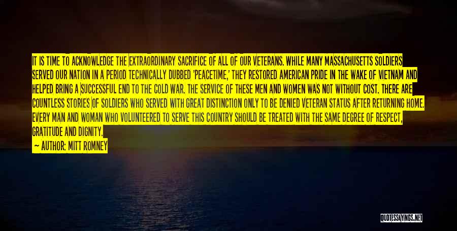 Mitt Romney Quotes: It Is Time To Acknowledge The Extraordinary Sacrifice Of All Of Our Veterans. While Many Massachusetts Soldiers Served Our Nation