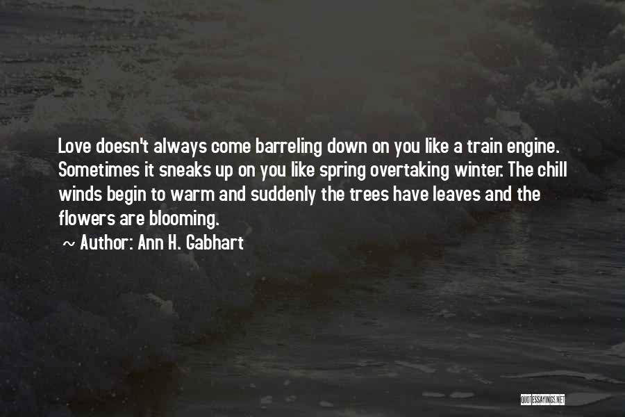 Ann H. Gabhart Quotes: Love Doesn't Always Come Barreling Down On You Like A Train Engine. Sometimes It Sneaks Up On You Like Spring