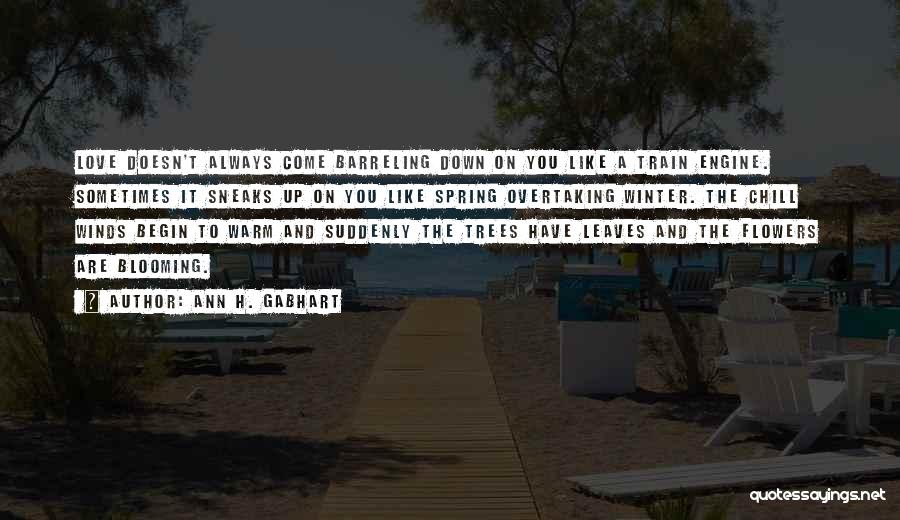 Ann H. Gabhart Quotes: Love Doesn't Always Come Barreling Down On You Like A Train Engine. Sometimes It Sneaks Up On You Like Spring