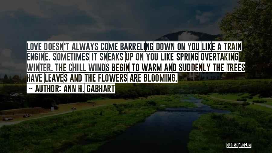 Ann H. Gabhart Quotes: Love Doesn't Always Come Barreling Down On You Like A Train Engine. Sometimes It Sneaks Up On You Like Spring