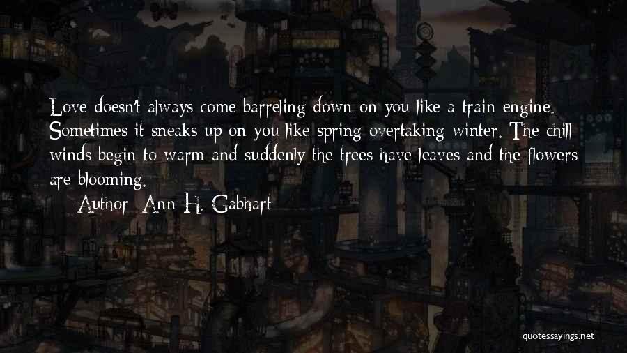 Ann H. Gabhart Quotes: Love Doesn't Always Come Barreling Down On You Like A Train Engine. Sometimes It Sneaks Up On You Like Spring