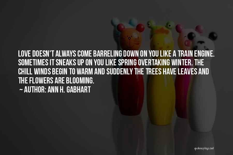 Ann H. Gabhart Quotes: Love Doesn't Always Come Barreling Down On You Like A Train Engine. Sometimes It Sneaks Up On You Like Spring