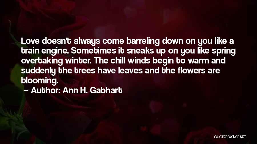 Ann H. Gabhart Quotes: Love Doesn't Always Come Barreling Down On You Like A Train Engine. Sometimes It Sneaks Up On You Like Spring