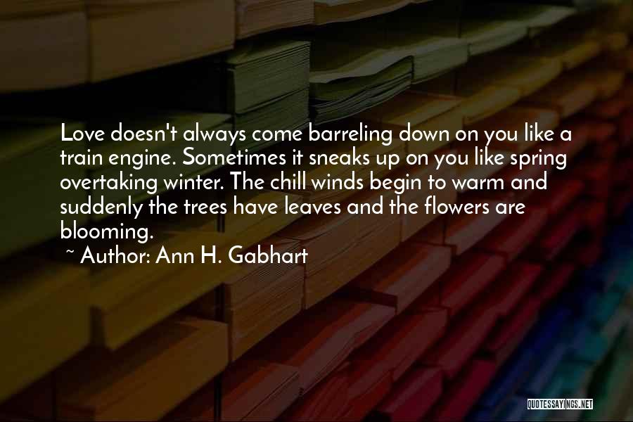 Ann H. Gabhart Quotes: Love Doesn't Always Come Barreling Down On You Like A Train Engine. Sometimes It Sneaks Up On You Like Spring