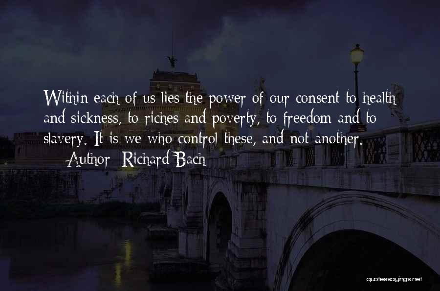 Richard Bach Quotes: Within Each Of Us Lies The Power Of Our Consent To Health And Sickness, To Riches And Poverty, To Freedom