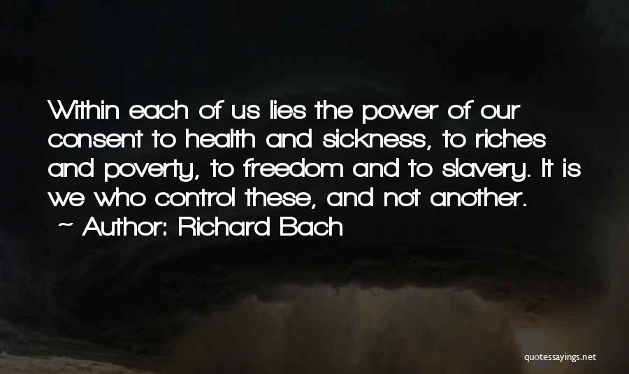 Richard Bach Quotes: Within Each Of Us Lies The Power Of Our Consent To Health And Sickness, To Riches And Poverty, To Freedom