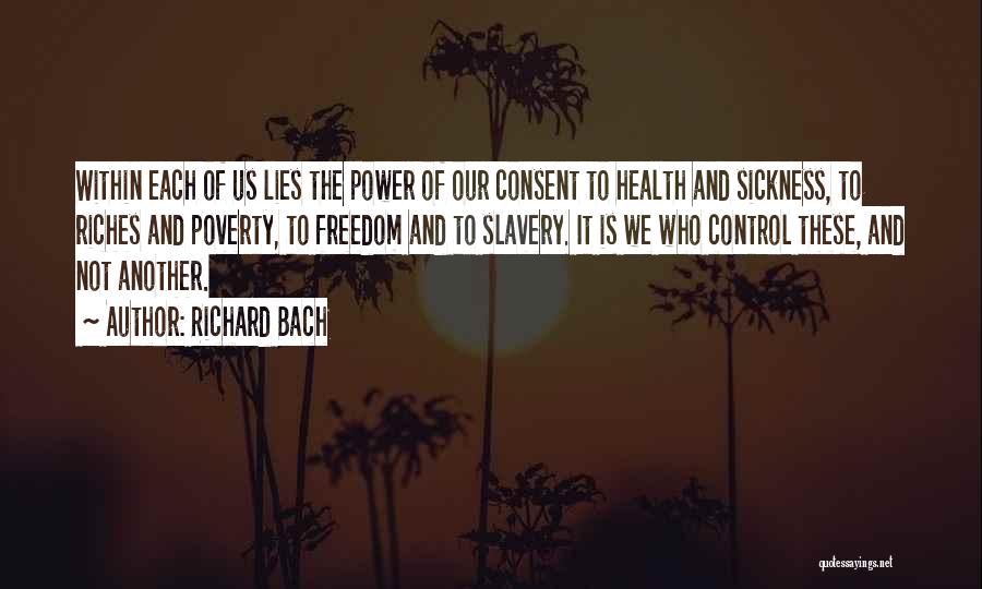 Richard Bach Quotes: Within Each Of Us Lies The Power Of Our Consent To Health And Sickness, To Riches And Poverty, To Freedom