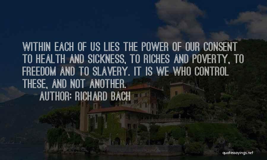 Richard Bach Quotes: Within Each Of Us Lies The Power Of Our Consent To Health And Sickness, To Riches And Poverty, To Freedom