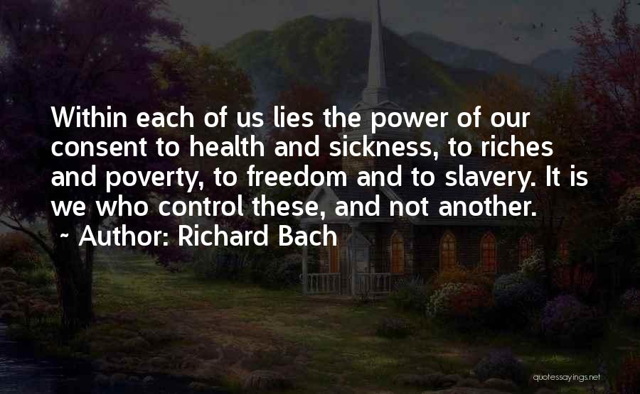 Richard Bach Quotes: Within Each Of Us Lies The Power Of Our Consent To Health And Sickness, To Riches And Poverty, To Freedom